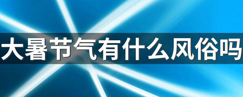 大暑节气有什么风俗吗 送暑保平安