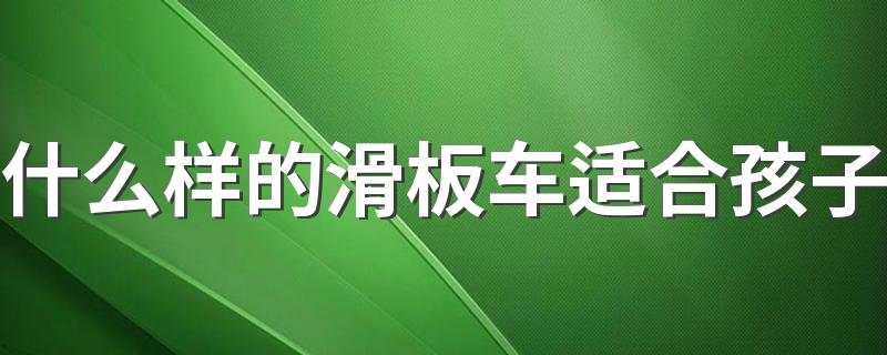 什么样的滑板车适合孩子 儿童滑板车该如何选购