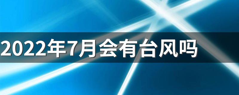 2022年7月会有台风吗 2022年7月份有几个台风