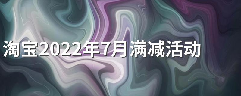 淘宝2022年7月满减活动有哪些 淘宝2022年7月满减活动时间表