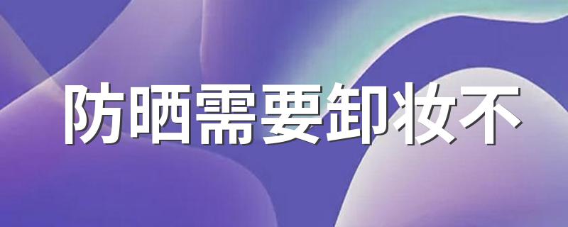 防晒需要卸妆不 防晒可以用洗面奶洗干净吗