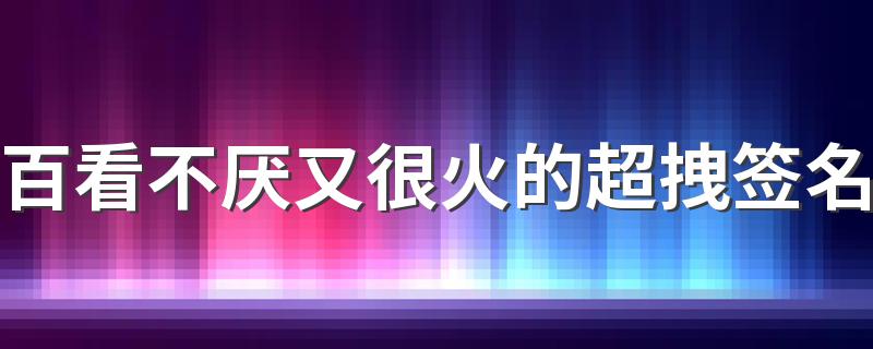 百看不厌又很火的超拽签名 稳重高质量的超拽签名