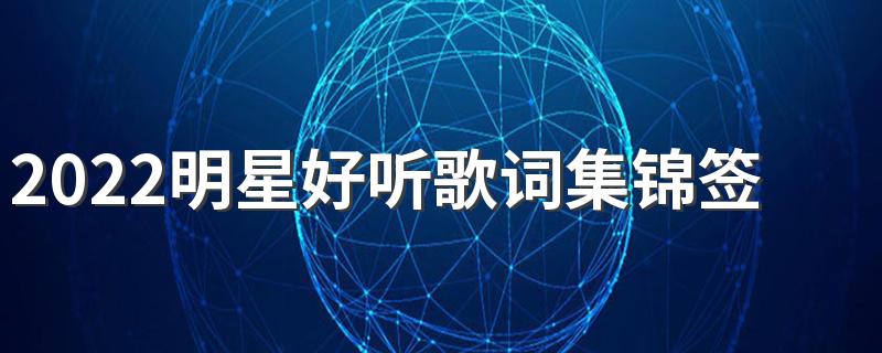 2022明星好听歌词集锦签名 好听又经典的歌词签名