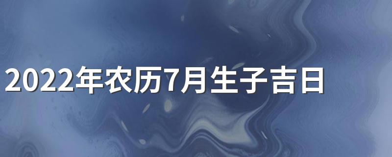 2022年农历7月生子吉日有哪些天呢 2022年农历7月生子吉日一览表