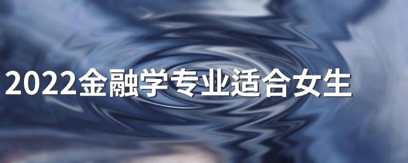 2022金融学专业适合女生学吗 好不好就业