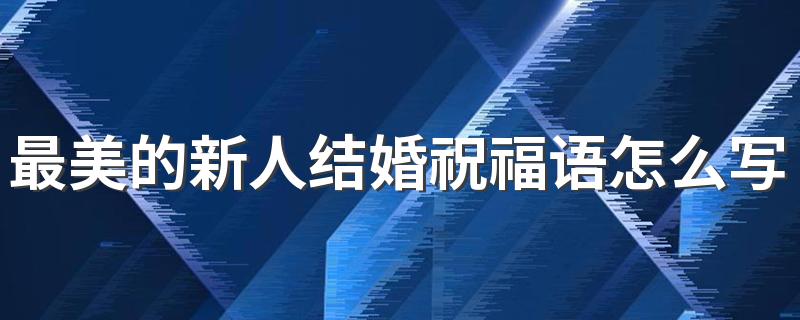 最美的新人结婚祝福语怎么写 最美的新人结婚祝福语