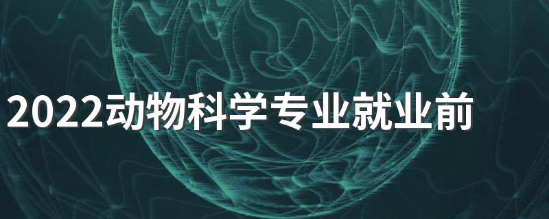2022动物科学专业就业前景怎么样 主要学什么