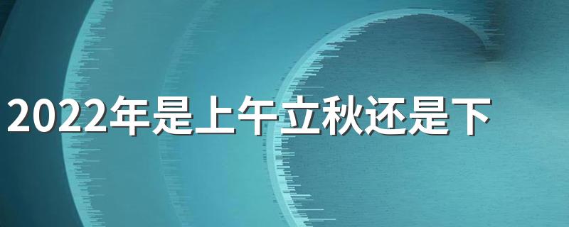 2022年是上午立秋还是下午立秋 立秋后多久凉快