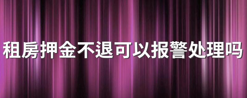 租房押金不退可以报警处理吗 租房押金不退怎么起诉