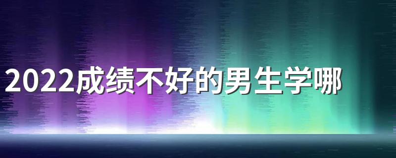 2022成绩不好的男生学哪些专业 怎么选专业