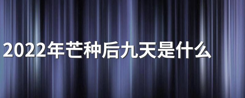 2022年芒种后九天是什么时候 芒种是几月几号