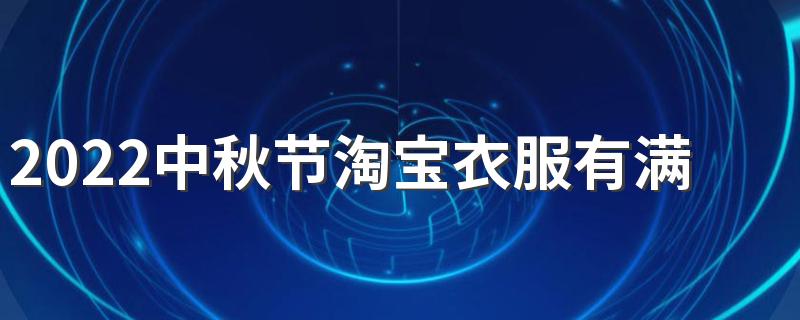 2022中秋节淘宝衣服有满减活动吗 中秋节淘宝搞不搞活动