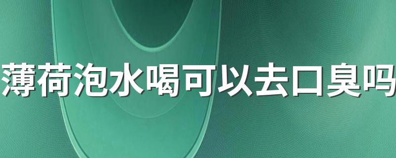 薄荷泡水喝可以去口臭吗 口臭喝什么泡水效果最好