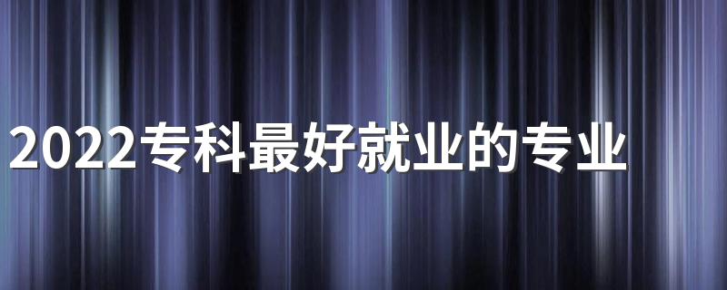 2022专科最好就业的专业有哪些