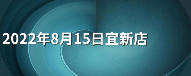 2022年8月15日宜新店开业吗 2022年8月开业吉日哪天好