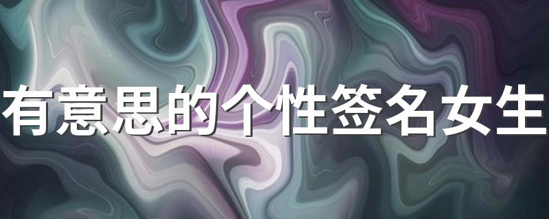 有意思的个性签名女生 有趣可爱幽默个性签名