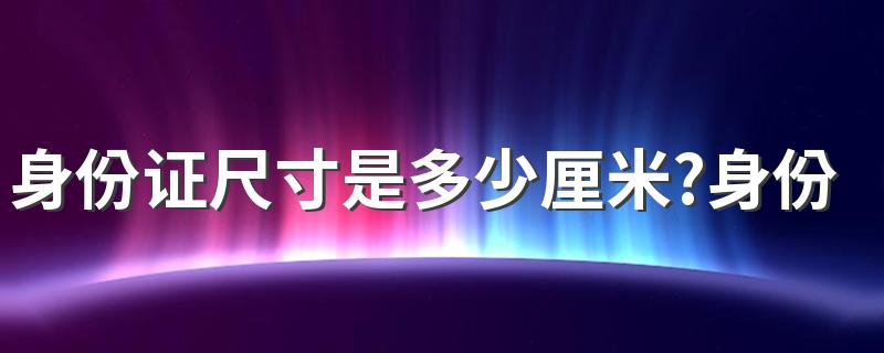 身份证尺寸是多少厘米？身份证在a4纸的尺寸大小是多少？