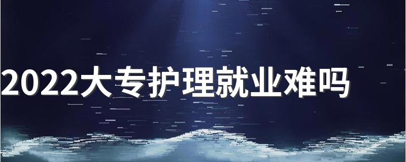 2022大专护理就业难吗 好就业吗