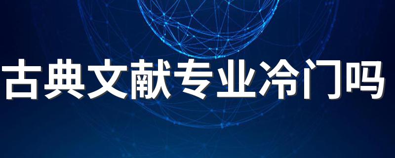古典文献专业冷门吗 2022古典文献学好就业吗