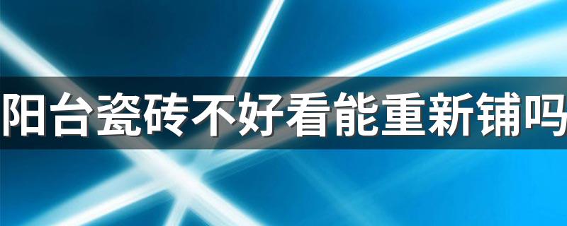 阳台瓷砖不好看能重新铺吗 阳台贴瓷砖好还是刷漆好