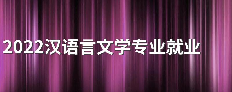 2022汉语言文学专业就业方向有哪些