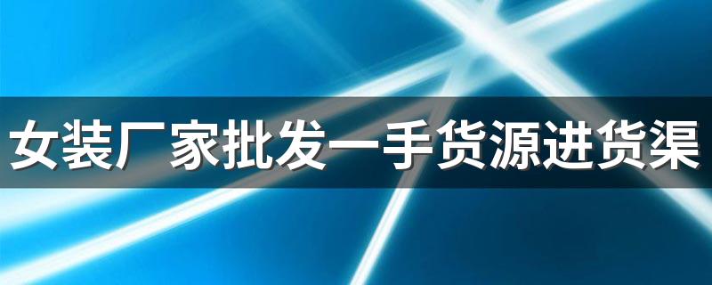 女装厂家批发一手货源进货渠道在哪里