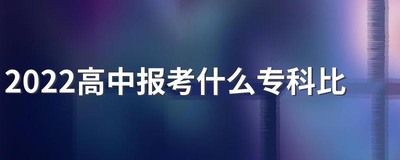 2022高中报考什么专科比较好女生