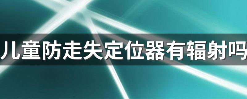 儿童防走失定位器有辐射吗 儿童防走失定位器效果好吗