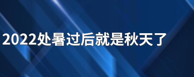 2022处暑过后就是秋天了吗 2022年处暑是什么时候