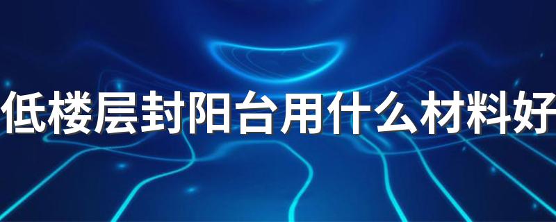 低楼层封阳台用什么材料好 最便宜的封阳台的方法