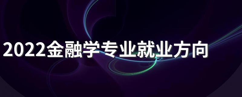 2022金融学专业就业方向 主要学什么