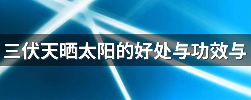 三伏天晒太阳的好处与功效与作用 三伏天晒太阳有什么讲究