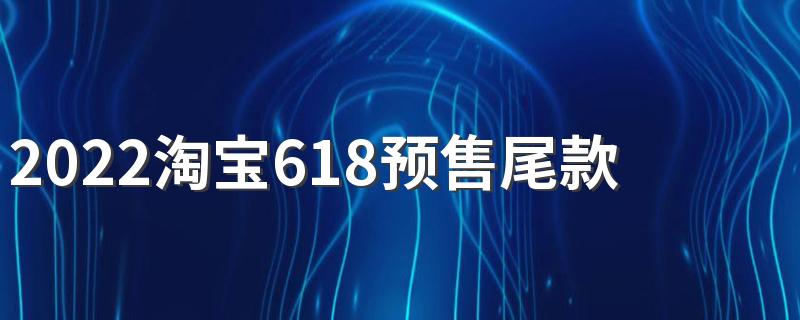 2022淘宝618预售尾款最晚什么时候付