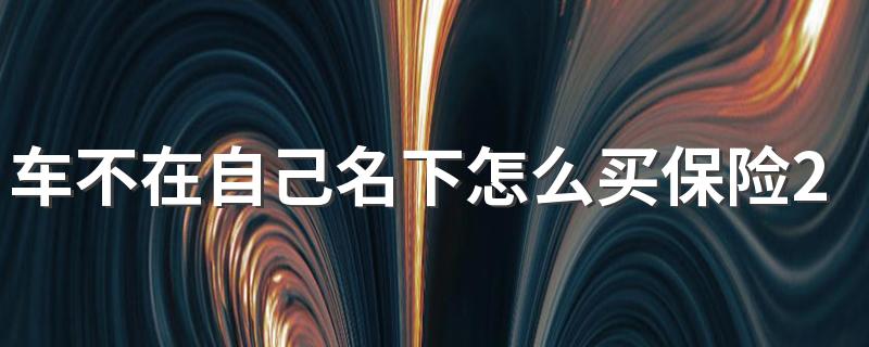 车不在自己名下怎么买保险2022 不能过户的抵押车能买吗