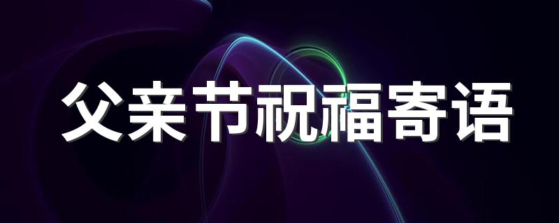 父亲节祝福寄语 父亲节的祝福话语300句