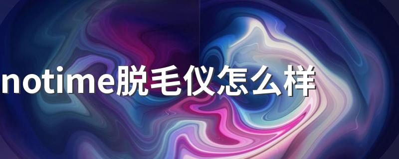 notime脱毛仪怎么样 notime和ulike脱毛仪哪个好