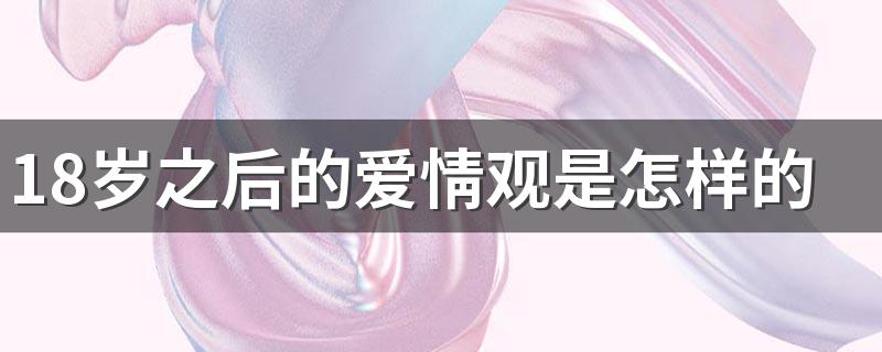 18岁之后的爱情观是怎样的 18岁和28岁爱情观的区别