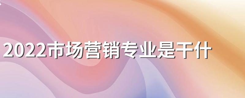 2022市场营销专业是干什么的 好不好就业