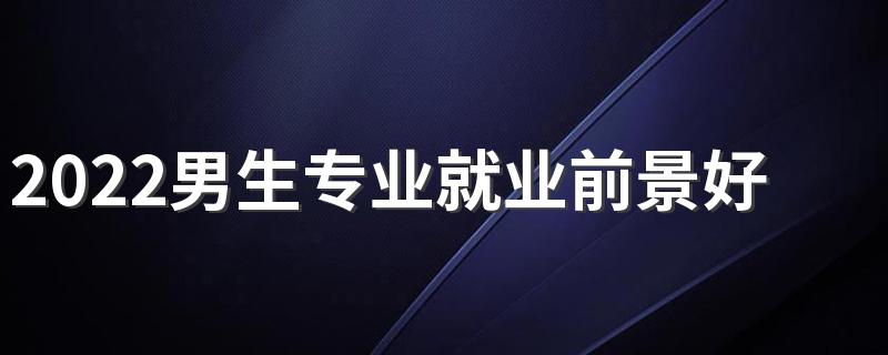 2022男生专业就业前景好的有什么 男生学什么好