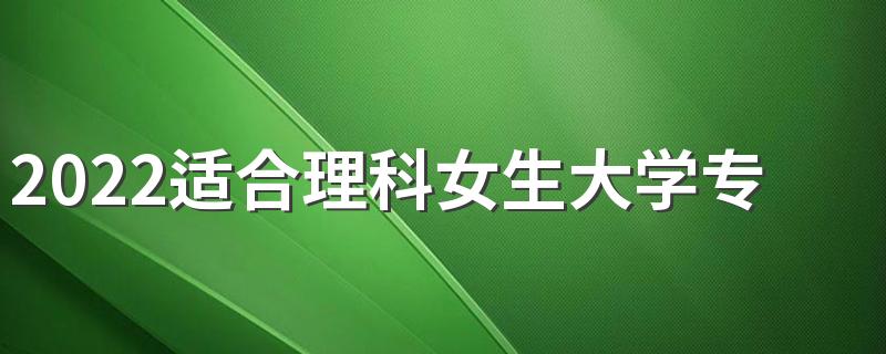 2022适合理科女生大学专业 就业前景好的专业有哪些