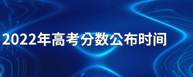 2022年高考分数公布时间 2022年高考分数查询时间