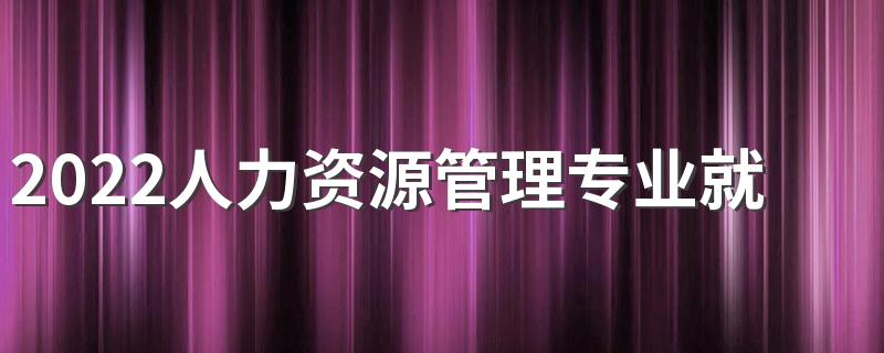 2022人力资源管理专业就业前景 就业方向有哪些
