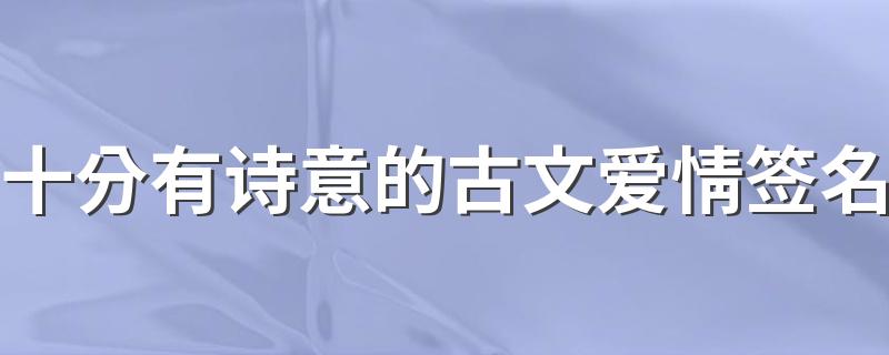 十分有诗意的古文爱情签名 最文艺好听的爱情签名