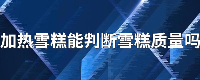 加热雪糕能判断雪糕质量吗 买雪糕该如何选择