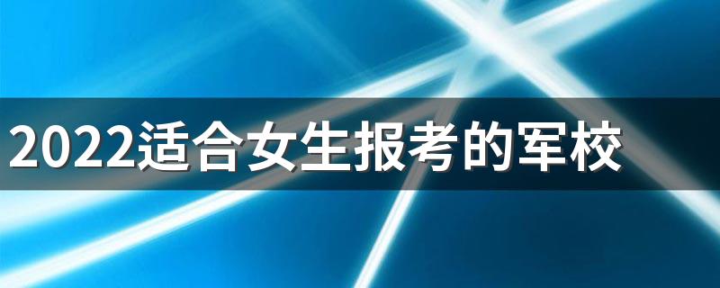 2022适合女生报考的军校及专业