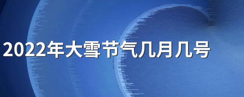 2022年大雪节气几月几号几分几秒 大雪的特点