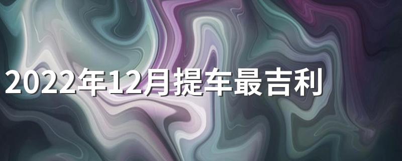 2022年12月提车最吉利的日子 2022年12月提车最佳的吉日一览
