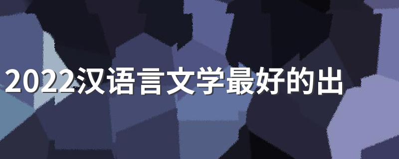 2022汉语言文学最好的出路 就业方向有哪些
