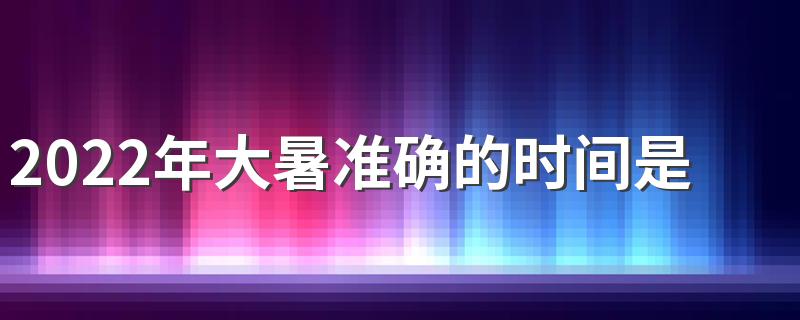 2022年大暑准确的时间是在几点几分 适量活动筋骨