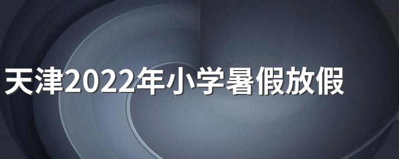 天津2022年小学暑假放假安排时间表一览